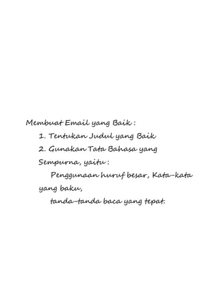 Membuat Email yang Baik : 
1. Tentukan Judul yang Baik 
2. Gunakan Tata Bahasa yang 
Sempurna, yaitu : 
Penggunaan huruf besar, Kata-kata 
yang baku, 
tanda-tanda baca yang tepat. 
