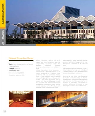 National Convention Center is one of the
biggest and most Vietnamese large-scale
comprehensive convention center that
integrates convention, exhibition,
performance, banquet and mas-media into a
whole.
National Convention Center possesses a
convention venue of more than 60,000 square
meters, comprising of a 3800-seat Great
Conference Hall, two presidential meeting
rooms, 72 small conference halls and meeting
rooms, parking areas, heliport and square, built
to serve a wide variety of purposes with the
capacity from 10 up to 3800 people. The halls
are equipped with international-advanced
simultaneous interpretation system, first-rate
acoustic apparatus, a live TV relay system,
inside and outside communication system,
video conference system and other internally
advanced facilities and equipments to meet
the needs of conferences of all scales and
types.
The completed National Convention Center is
not only a place for large-scale political and
cultural activities, but also a landmark building
of construction industry in Vietnam.
We acted as one of the main Contractors
during the construction stage of this fast
tracked project. Thousand of Vinaconex labors
and millions of man-hours spending for the
successful of this project have shown our
consistent adherence to principle of high
efficiency, low cost and zero accident record.
Client: Project Management Unit for National
Convention Center
Location: Ha Noi City
Construction time:
Commencement: April 2004,
Completion: September 2006
National Convention Center
OURPROJECTSBUILDINGCONTRUCTION
10
 