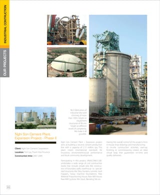 Nghi Son Cement Plant – Expansion project
aims at building a second cement production
line with a capacity of 2.15 million tpy. This
plant meets international standards for
insurance, environment/social performance
and local community development.
Participating in this project, VINACONEX E&C
undertakes a wide range of civil construction
works that include simple jobs like construc-
tion of boundary walls, warehouse to special-
ized structures like Silos, bunkers, tunnels, track
hoppers, heavy machine foundations, Raw
Material Proportioning House, Raw Mill House,
Raw Mill Cyclone, Kiln Stack, Blending Silo etc.
Having the overall control of the projects from
in-house shop drawings and manufacturing
to on-site construction activities, start-up,
finishing to commissioning creates an ideal
virtual loop that guarantees on-time and
quality deliveries.
Client: Nghi Son Cement Corporation
Location: Tinh Gia, Thanh Hoa Province
Construction time: 2007-2009
Nghi Son Cement Plant
Expansion Project - Phase II
OURPROJECTSINDUSTRIALCONTRUCTION
Be it fabrication of
industrial silos and
chimney of more
than 100m height or
equipment
structures of 90 mts
height at different
levels of complexity,
We make it all
possible.
20
 