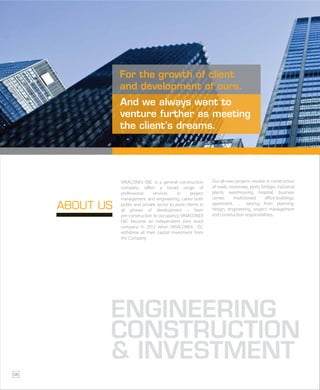 ABOUT US
Our all-sizes projects involve in construction
of roads, motorway, ports, bridges, industrial
plants, warehousing, hospital, business
center, multistoried office-buildings,
apartment, … varying from planning,
design, engineering, project management
and construction responsibilities.
VINACONEX E&C is a general construction
company, offers a broad range of
professional services in project
management and engineering, caters both
public and private sector to assist clients in
all phases of development – from
pre-construction to occupancy. VINACONEX
E&C became an independent joint stock
company in 2012 when VINACONEX., JSC
withdrew all their capital investment from
the Company
ENGINEERING
CONSTRUCTION
& INVESTMENT
And we always want to
venture further as meeting
the client’s dreams.
For the growth of client
and development of ours.
06
 