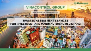 VINACONTROL GROUP
Discover our solutions & services at www.vinacontrol.com.vn
1
TRUSTED ASSESSMENT SERVICES
FOR INVESTMENT AND MANUFACTURING IN VIETNAM
IMPROVE QUALITY, TOWARD SUCCESS
 