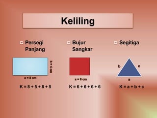 Keliling
Persegi Bujur Segitiga
Panjang Sangkar
K = 8 + 5 + 8 + 5 K = 6 + 6 + 6 + 6 K = a + b + c
 