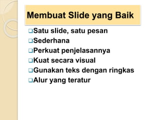 Membuat Slide yang Baik
Satu slide, satu pesan
Sederhana
Perkuat penjelasannya
Kuat secara visual
Gunakan teks dengan ringkas
Alur yang teratur
 