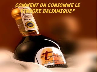 COMMENT ON CONSOMME LE
VINAGRE BALSAMIQUE?
 