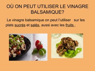 OÙ ON PEUT UTILISER LE VINAGRE
BALSAMIQUE?
Le vinagre balsamique on peut l’utiliser sur les
plats sucrés et salés, aussi avec les fruits .
 