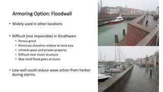 Armoring Option: Floodwall
• Widely used in other locations
• Difficult (not impossible) in Vinalhaven
• Porous grout
• Peninsula shoreline relative to land area
• Limited space and private property
• Difficult near sluice structure
• May need flood gates at sluice
• Low wall could reduce wave action from harbor
during storms
 