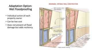 • Individual action of each
property owner
• Can be low cost
• Does not prevent all flood
damage but adds resiliency
Adaptation Option:
Wet Floodproofing
 