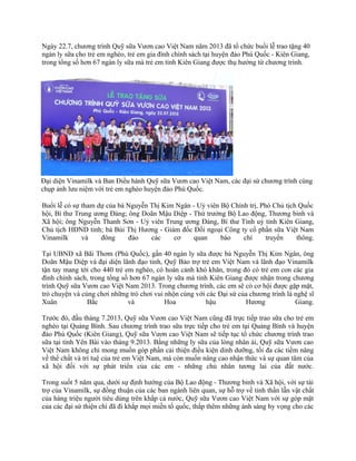 Ngày 22.7, chương trình Quỹ sữa Vươn cao Việt Nam năm 2013 đã tổ chức buổi lễ trao tặng 40
ngàn ly sữa cho trẻ em nghèo, trẻ em gia đình chính sách tại huyện đảo Phú Quốc - Kiên Giang,
trong tổng số hơn 67 ngàn ly sữa mà trẻ em tỉnh Kiên Giang được thụ hưởng từ chương trình.
Đại diện Vinamilk và Ban Điều hành Quỹ sữa Vươn cao Việt Nam, các đại sứ chương trình cùng
chụp ảnh lưu niệm với trẻ em nghèo huyện đảo Phú Quốc.
Buổi lễ có sự tham dự của bà Nguyễn Thị Kim Ngân - Uỷ viên Bộ Chính trị, Phó Chủ tịch Quốc
hội, Bí thư Trung ương Đảng; ông Doãn Mậu Diệp - Thứ trưởng Bộ Lao động, Thương binh và
Xã hội; ông Nguyễn Thanh Sơn - Uỷ viên Trung ương Đảng, Bí thư Tỉnh uỷ tỉnh Kiên Giang,
Chủ tịch HĐND tỉnh; bà Bùi Thị Hương - Giám đốc Đối ngoại Công ty cổ phần sữa Việt Nam
Vinamilk và đông đảo các cơ quan báo chí truyền thông.
Tại UBND xã Bãi Thơm (Phú Quốc), gần 40 ngàn ly sữa được bà Nguyễn Thị Kim Ngân, ông
Doãn Mậu Diệp và đại diện lãnh đạo tỉnh, Quỹ Bảo trợ trẻ em Việt Nam và lãnh đạo Vinamilk
tận tay mang tới cho 440 trẻ em nghèo, có hoàn cảnh khó khăn, trong đó có trẻ em con các gia
đình chính sách, trong tổng số hơn 67 ngàn ly sữa mà tỉnh Kiên Giang được nhận trong chương
trình Quỹ sữa Vươn cao Việt Nam 2013. Trong chương trình, các em sẽ có cơ hội được gặp mặt,
trò chuyện và cùng chơi những trò chơi vui nhộn cùng với các Đại sứ của chương trình là nghệ sĩ
Xuân Bắc và Hoa hậu Hương Giang.
Trước đó, đầu tháng 7.2013, Quỹ sữa Vươn cao Việt Nam cũng đã trực tiếp trao sữa cho trẻ em
nghèo tại Quảng Bình. Sau chương trình trao sữa trực tiếp cho trẻ em tại Quảng Bình và huyện
đảo Phú Quốc (Kiên Giang), Quỹ sữa Vươn cao Việt Nam sẽ tiếp tục tổ chức chương trình trao
sữa tại tỉnh Yên Bái vào tháng 9.2013. Bằng những ly sữa của lòng nhân ái, Quỹ sữa Vươn cao
Việt Nam không chỉ mong muốn góp phần cải thiện điều kiện dinh dưỡng, tối đa các tiềm năng
về thể chất và trí tuệ của trẻ em Việt Nam, mà còn muốn nâng cao nhận thức và sự quan tâm của
xã hội đối với sự phát triển của các em - những chủ nhân tương lai của đất nước.
Trong suốt 5 năm qua, dưới sự định hướng của Bộ Lao động - Thương binh và Xã hội, với sự tài
trợ của Vinamilk, sự đồng thuận của các ban ngành liên quan, sự hỗ trợ về tinh thần lẫn vật chất
của hàng triệu người tiêu dùng trên khắp cả nước, Quỹ sữa Vươn cao Việt Nam với sự góp mặt
của các đại sứ thiện chí đã đi khắp mọi miền tổ quốc, thắp thêm những ánh sáng hy vọng cho các
 