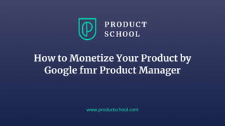 www.productschool.com
How to Monetize Your Product by
Google fmr Product Manager
 