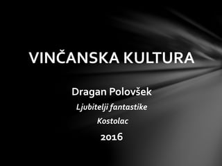 VINČANSKA KULTURA
Dragan Polovšek
Ljubitelji fantastike
Kostolac
2016
 