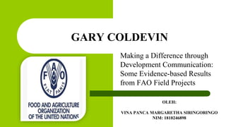 Making a Difference through
Development Communication:
Some Evidence-based Results
from FAO Field Projects
GARY COLDEVIN
OLEH:
VINA PANCA MARGARETHA SIRINGORINGO
NIM: 1810246898
 