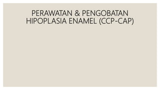 PERAWATAN & PENGOBATAN
HIPOPLASIA ENAMEL (CCP-CAP)
 