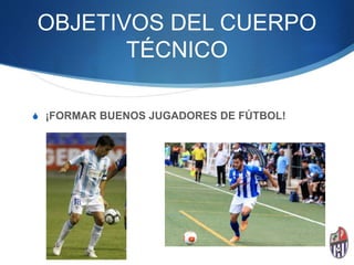 OBJETIVOS DEL CUERPO
TÉCNICO
S ¡FORMAR BUENOS JUGADORES DE FÚTBOL!
 