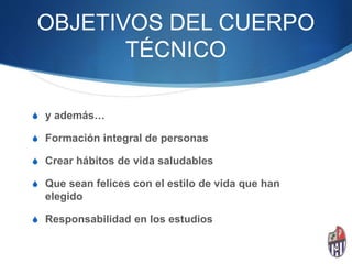 OBJETIVOS DEL CUERPO
TÉCNICO
S y además…
S Formación integral de personas
S Crear hábitos de vida saludables
S Que sean felices con el estilo de vida que han
elegido
S Responsabilidad en los estudios
 