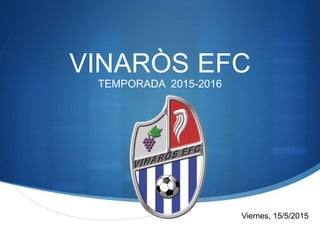 S
VINARÒS EFC
TEMPORADA 2015-2016
Viernes, 15/5/2015
 