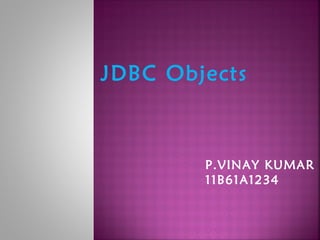 JDBC Objects 
P.VINAY KUMAR 
11B61A1234 
 