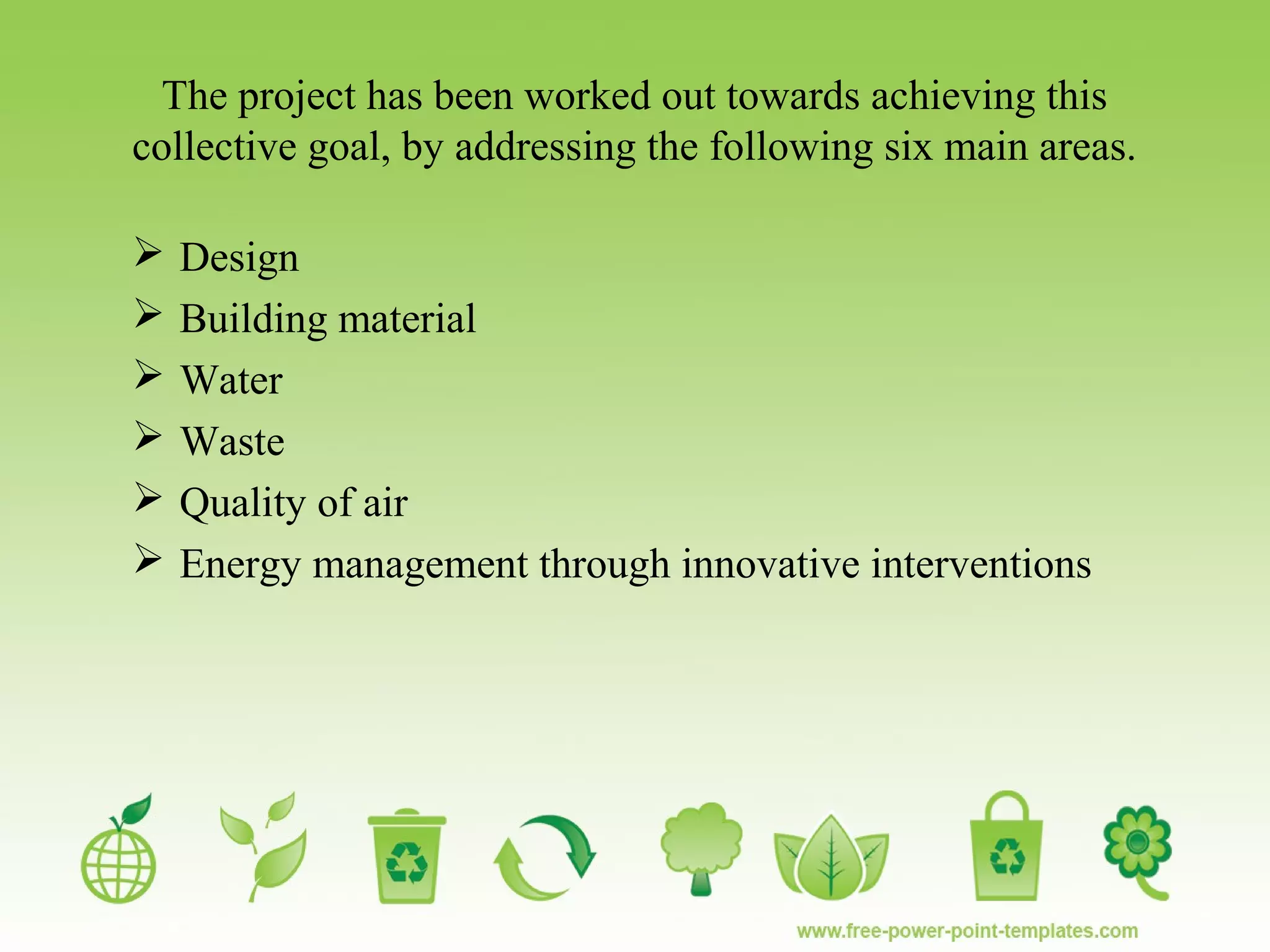The project has been worked out towards achieving this
collective goal, by addressing the following six main areas.
 Design
 Building material
 Water
 Waste
 Quality of air
 Energy management through innovative interventions
 