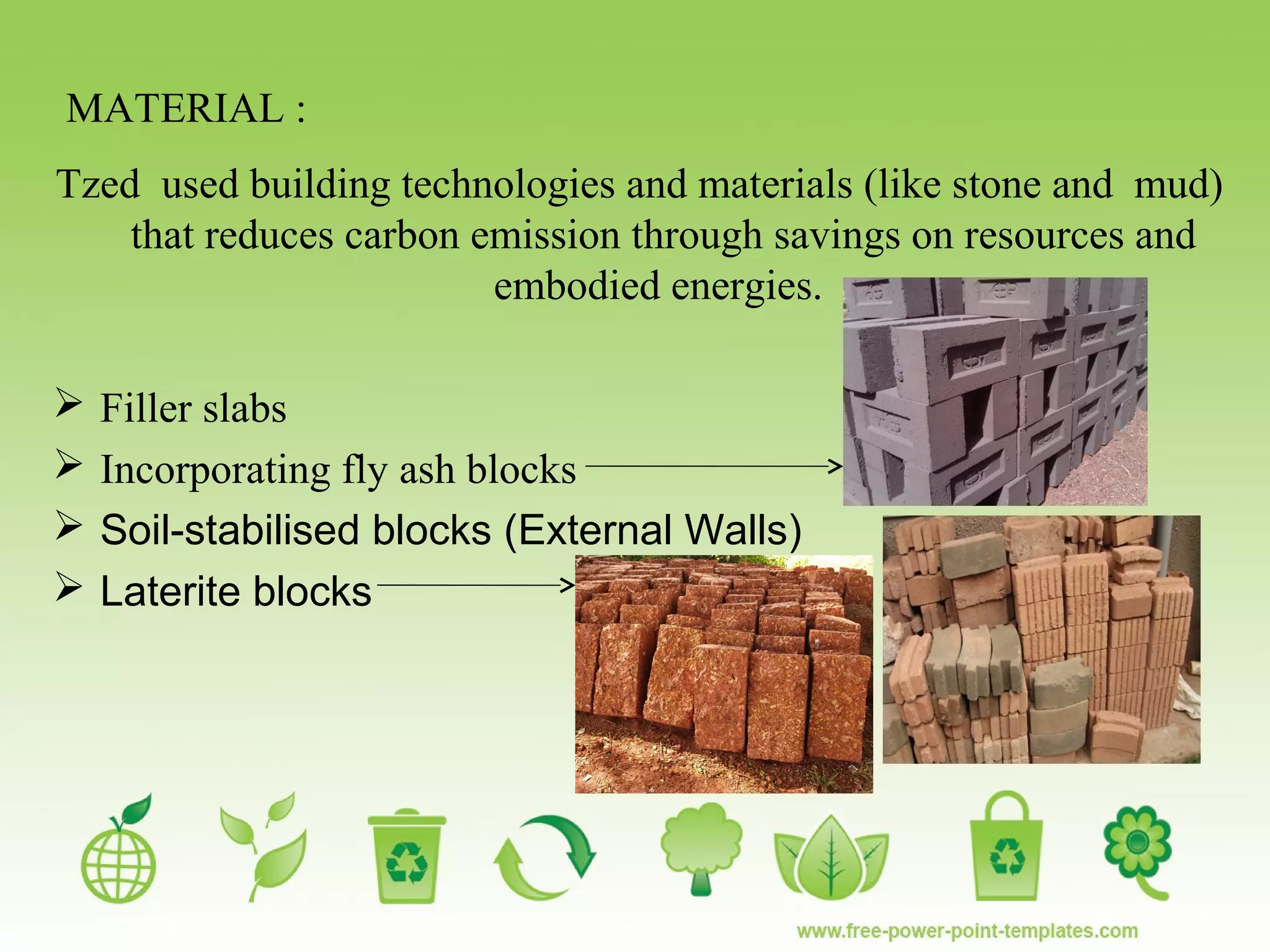 MATERIAL :
Tzed used building technologies and materials (like stone and mud)
that reduces carbon emission through savings on resources and
embodied energies.
 Filler slabs
 Incorporating fly ash blocks
 Soil-stabilised blocks (External Walls)
 Laterite blocks
 