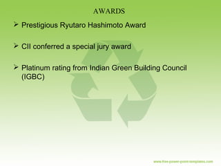  Prestigious Ryutaro Hashimoto Award
 CII conferred a special jury award
 Platinum rating from Indian Green Building Council
(IGBC)
AWARDS
 