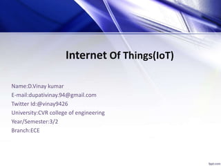 Internet Of Things(IoT)
Name:D.Vinay kumar
E-mail:dupativinay.94@gmail.com
Twitter Id:@vinay9426
University:CVR college of engineering
Year/Semester:3/2
Branch:ECE
 