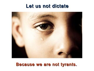 Let us not dictateLet us not dictate
Because we are not tyrants.Because we are not tyrants.
 