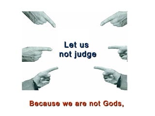 Let usLet us
not judgenot judge
Because we are not Gods,Because we are not Gods,
 