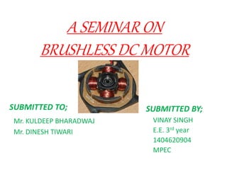 A SEMINAR ON
BRUSHLESS DC MOTOR
SUBMITTED TO;
Mr. KULDEEP BHARADWAJ
Mr. DINESH TIWARI
SUBMITTED BY;
VINAY SINGH
E.E. 3rd year
1404620904
MPEC
 