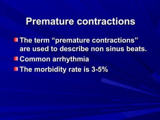 Premature contractionsPremature contractions
The term “premature contractions”The term “premature contractions”
are used to describe non sinus beats.are used to describe non sinus beats.
Common arrhythmiaCommon arrhythmia
The morbidity rate is 3-5%The morbidity rate is 3-5%
 
