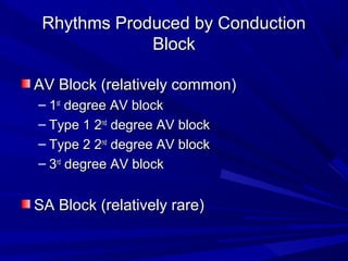Rhythms Produced by ConductionRhythms Produced by Conduction
BlockBlock
AV Block (relatively common)AV Block (relatively common)
– 11stst
degree AV blockdegree AV block
– Type 1 2Type 1 2ndnd
degree AV blockdegree AV block
– Type 2 2Type 2 2ndnd
degree AV blockdegree AV block
– 33rdrd
degree AV blockdegree AV block
SA Block (relatively rare)SA Block (relatively rare)
 