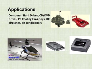Applications
Consumer: Hard Drives, CD/DVD
Drives, PC Cooling Fans, toys, RC
airplanes, air conditioners
 