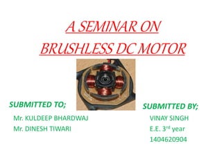 A SEMINAR ON
BRUSHLESS DC MOTOR
SUBMITTED TO;
Mr. KULDEEP BHARDWAJ
Mr. DINESH TIWARI
SUBMITTED BY;
VINAY SINGH
E.E. 3rd year
1404620904
 
