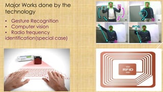 ▪ Gesture Recognition
▪ Computer vision
▪ Radio frequency
identification(special case)
Major Works done by the
technology
 