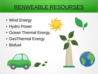RENWEABLE RESOURSES
● Wind Energy
● Hydro Power
● Ocean Thermal Energy
● GeoThermal Energy
● Biofuel
 