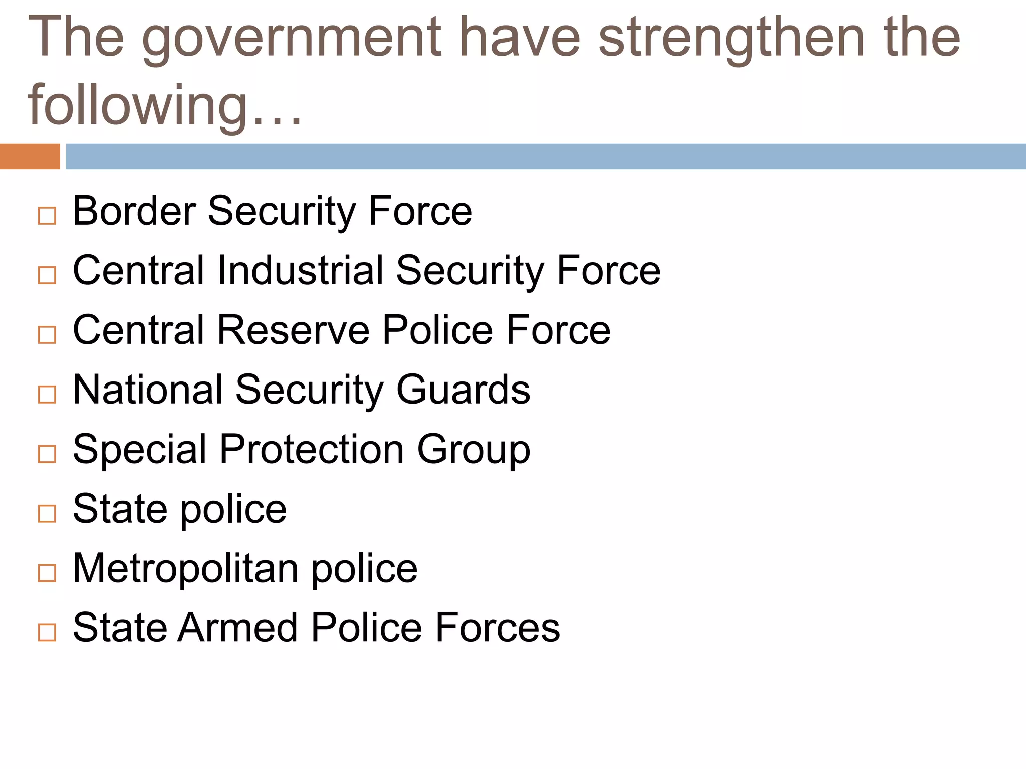 The government have strengthen the
following…
   Border Security Force
   Central Industrial Security Force
   Central Reserve Police Force
   National Security Guards
   Special Protection Group
   State police
   Metropolitan police
   State Armed Police Forces
 