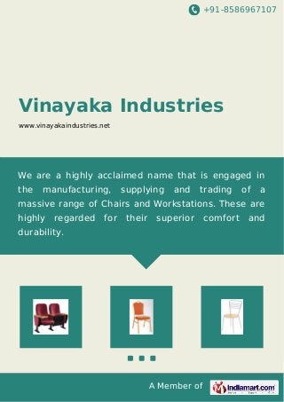 +91-8586967107

Vinayaka Industries
www.vinayakaindustries.net

We are a highly acclaimed name that is engaged in
the

manufacturing,

supplying

and

trading

of

a

massive range of Chairs and Workstations. These are
highly

regarded

for

their

superior

durability.

A Member of

comfort

and

 
