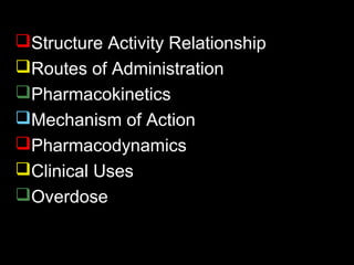 Structure Activity Relationship
Routes of Administration
Pharmacokinetics
Mechanism of Action
Pharmacodynamics
Clinical Uses
Overdose
 