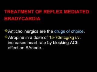 TREATMENT OF REFLEX MEDIATED
BRADYCARDIA
Anticholinergics are the drugs of choice.
Atropine in a dose of 15-70mcg/kg i.v.
increases heart rate by blocking ACh
effect on SAnode.
 