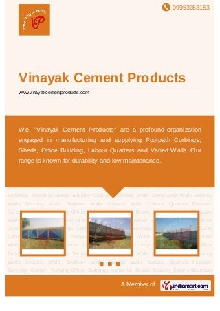 09953353153
A Member of
Vinayak Cement Products
www.vinayakcementproducts.com
Boundary Walls Compound Walls Fencing Walls Security Walls Godown Walls Ground
Walls Labour Quarters Footpath Curbings Garden Curbing Office Buildings Industrial
Sheds Security Cabins Boundary Walls Compound Walls Fencing Walls Security
Walls Godown Walls Ground Walls Labour Quarters Footpath Curbings Garden
Curbing Office Buildings Industrial Sheds Security Cabins Boundary Walls Compound
Walls Fencing Walls Security Walls Godown Walls Ground Walls Labour
Quarters Footpath Curbings Garden Curbing Office Buildings Industrial Sheds Security
Cabins Boundary Walls Compound Walls Fencing Walls Security Walls Godown
Walls Ground Walls Labour Quarters Footpath Curbings Garden Curbing Office
Buildings Industrial Sheds Security Cabins Boundary Walls Compound Walls Fencing
Walls Security Walls Godown Walls Ground Walls Labour Quarters Footpath
Curbings Garden Curbing Office Buildings Industrial Sheds Security Cabins Boundary
Walls Compound Walls Fencing Walls Security Walls Godown Walls Ground Walls Labour
Quarters Footpath Curbings Garden Curbing Office Buildings Industrial Sheds Security
Cabins Boundary Walls Compound Walls Fencing Walls Security Walls Godown
Walls Ground Walls Labour Quarters Footpath Curbings Garden Curbing Office
Buildings Industrial Sheds Security Cabins Boundary Walls Compound Walls Fencing
Walls Security Walls Godown Walls Ground Walls Labour Quarters Footpath
Curbings Garden Curbing Office Buildings Industrial Sheds Security Cabins Boundary
We, "Vinayak Cement Products" are a profound organization
engaged in manufacturing and supplying Footpath Curbings,
Sheds, Office Building, Labour Quarters and Varied Walls. Our
range is known for durability and low maintenance.
 