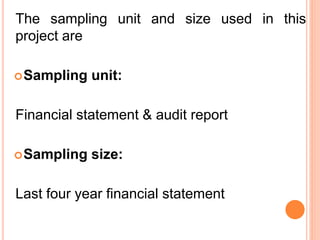 The sampling unit and size used in this
project are
Sampling unit:
Financial statement & audit report
Sampling size:
Last four year financial statement
 