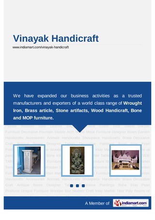 Vinayak Handicraft
    www.indiamart.com/vinayak-handicraft




Decorative Crafts God Statue Garden Furniture Decorative Fountain Marble Arch White
Metal      Furniture   Designer     Boxes     Garden      Handicrafts    Accessories   Animals
Handicrafts have expanded our Brass Decorative Craft Antique aBoxes Designer
    We Showpiece Handicrafts business activities as             trusted
Tables Decorative Paintingsexporters of Pearl Products Unique of Wrought
    manufacturers and Bone Inlay a world class range Furniture Wooden
Box Modern Craft Inlay Marble Tiles Poly Resine oil painting Silver Furniture Bone Inlay
        Iron, Brass article, Stone artifacts, Wood Handicraft, Bone
Mirror Frame Marble Table Tops DESK TRAY SIDE TABLE Side Tables MOP
        and MOP furniture.
Furniture Mother Of Pearl Furniture Marble God Statue Wooden Temple wooden
Planter     Wooden     Door     Leather   Bags     Decorative   Crafts   God   Statue Garden
Furniture Decorative Fountain Marble Arch White Metal Furniture Designer Boxes Garden
Handicrafts Accessories Animals Handicrafts Showpiece Handicrafts Brass Decorative
Craft     Antique   Boxes     Designer    Tables   Decorative   Paintings   Bone   Inlay   Pearl
Products Unique Furniture Wooden Box Modern Craft Inlay Marble Tiles Poly Resine oil
painting Silver Furniture Bone Inlay Mirror Frame Marble Table Tops DESK TRAY SIDE
TABLE Side Tables MOP Furniture Mother Of Pearl Furniture Marble God Statue Wooden
Temple wooden Planter Wooden Door Leather Bags Decorative Crafts God Statue Garden
Furniture Decorative Fountain Marble Arch White Metal Furniture Designer Boxes Garden
Handicrafts Accessories Animals Handicrafts Showpiece Handicrafts Brass Decorative
Craft     Antique   Boxes     Designer    Tables   Decorative   Paintings   Bone   Inlay   Pearl
Products Unique Furniture Wooden Box Modern Craft Inlay Marble Tiles Poly Resine oil
painting Silver Furniture Bone Inlay Mirror Frame Marble Table Tops DESK TRAY SIDE
                                                       A Member of
 