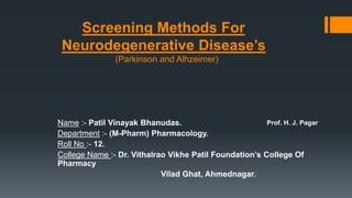 Screening Methods For
Neurodegenerative Disease’s
(Parkinson and Alhzeimer)
Name :- Patil Vinayak Bhanudas.
Department :- (M-Pharm) Pharmacology.
Roll No :- 12.
College Name :- Dr. Vithalrao Vikhe Patil Foundation’s College Of
Pharmacy
Vilad Ghat, Ahmednagar.
Prof. H. J. Pagar
 
