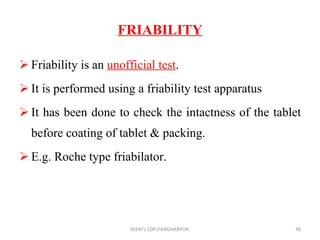 FRIABILITY Friability is an  unofficial test . It is performed using a friability test apparatus It has been done to check the intactness of the tablet before coating of tablet & packing. E.g. Roche type friabilator. SVERI's COP,PANDHARPUR. 