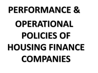 PERFORMANCE &
OPERATIONAL
POLICIES OF
HOUSING FINANCE
COMPANIES
 