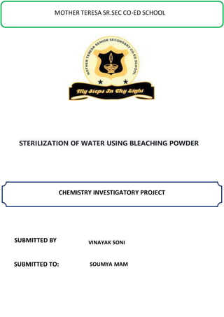MOTHER TERESA SR.SEC CO-ED SCHOOL
CHEMISTRY INVESTIGATORY PROJECT
STERILIZATION OF WATER USING BLEACHING POWDER
SUBMITTED BY:
SUBMITTED TO:
VINAYAK SONI
SOUMYA MAM
 