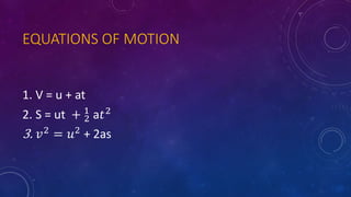 EQUATIONS OF MOTION
1. V = u + at
2. S = ut + 2
1
a𝑡2
3. 𝑣2
= 𝑢2
+ 2as
 