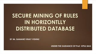 SECURE MINING OF RULES
IN HORIZONTLLY
DISTRIBUTED DATABASE
BY Mr. BAMANE VINAY VISHNU
UNDER THE GUIDANCE OF Prof. VIPUL BAG
 