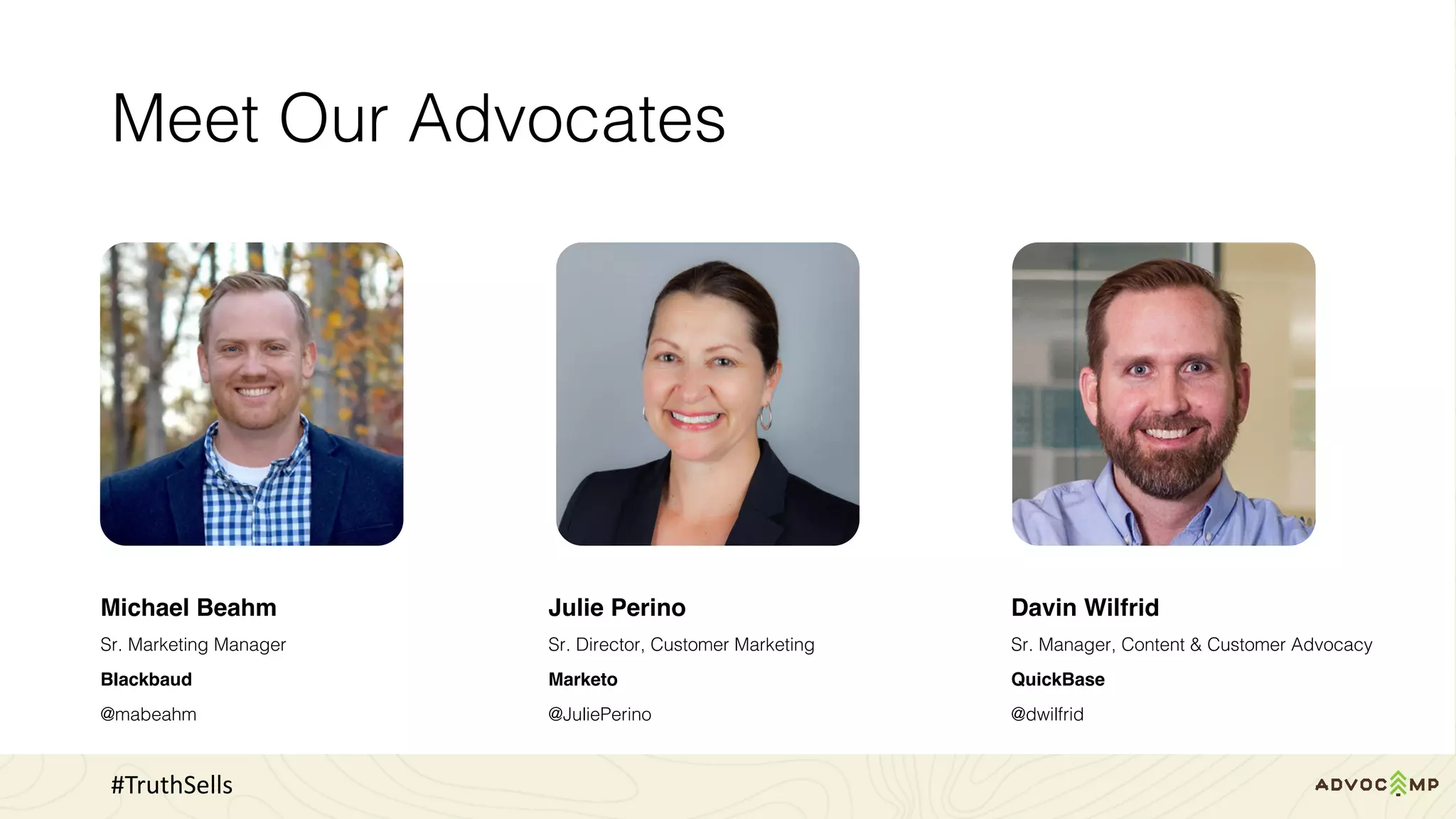 Meet Our Advocates
Julie Perino
Sr. Director, Customer Marketing
Marketo
@JuliePerino
Davin Wilfrid
Sr. Manager, Content & Customer Advocacy
QuickBase
@dwilfrid
Michael Beahm
Sr. Marketing Manager
Blackbaud
@mabeahm
#TruthSells
 