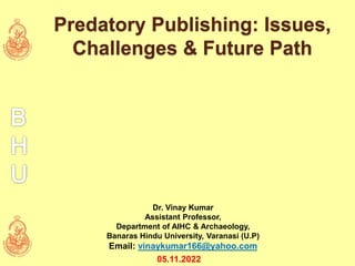 Dr. Vinay Kumar
Assistant Professor,
Department of AIHC & Archaeology,
Banaras Hindu University, Varanasi (U.P)
Email: vinaykumar166@yahoo.com
05.11.2022
Predatory Publishing: Issues,
Challenges & Future Path
 