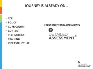 JOURNEY IS ALREADY ON…


•   CCE
•   POLICY
                       FOCUS ON INTERNAL ASSESSMENTS
•   CURRICULUM
•   CONTENT
•   TECHNOLOGY
•   TRAINING
•   INFRASTRUCTURE
 