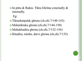  In pitta & Rakta- Tikta Ghritas externally &
internally.
Eg:
 Tiktashatpalak ghruta (ch.chi.7/140-143)
 Mahatiktaka ghruta (ch.chi.7/144-150)
 Mahakhadira ghruta (ch.chi.7/152-156)
 Khadira, nimba, darvi ghruta (ch.chi.7/135)
10
0
 
